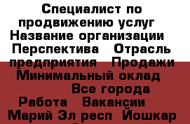 Специалист по продвижению услуг › Название организации ­ Перспектива › Отрасль предприятия ­ Продажи › Минимальный оклад ­ 40 000 - Все города Работа » Вакансии   . Марий Эл респ.,Йошкар-Ола г.